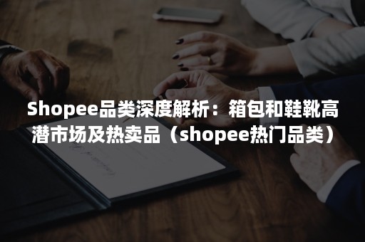 Shopee品类深度解析：箱包和鞋靴高潜市场及热卖品（shopee热门品类）