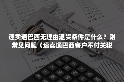 速卖通巴西无理由退货条件是什么？附常见问题（速卖通巴西客户不付关税）