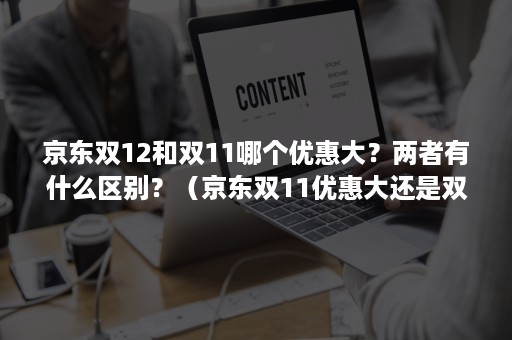 京东双12和双11哪个优惠大？两者有什么区别？（京东双11优惠大还是双12优惠大）