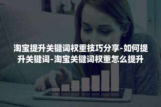 淘宝提升关键词权重技巧分享-如何提升关键词-淘宝关键词权重怎么提升