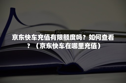 京东快车充值有限额度吗？如何查看？（京东快车在哪里充值）