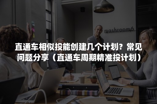 直通车相似投能创建几个计划？常见问题分享（直通车周期精准投计划）