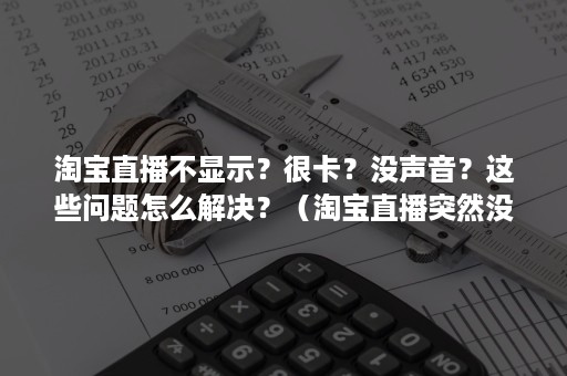 淘宝直播不显示？很卡？没声音？这些问题怎么解决？（淘宝直播突然没有声音）