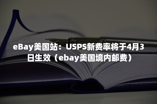 eBay美国站：USPS新费率将于4月3日生效（ebay美国境内邮费）