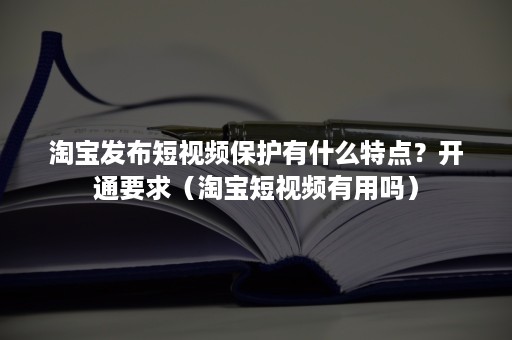 淘宝发布短视频保护有什么特点？开通要求（淘宝短视频有用吗）