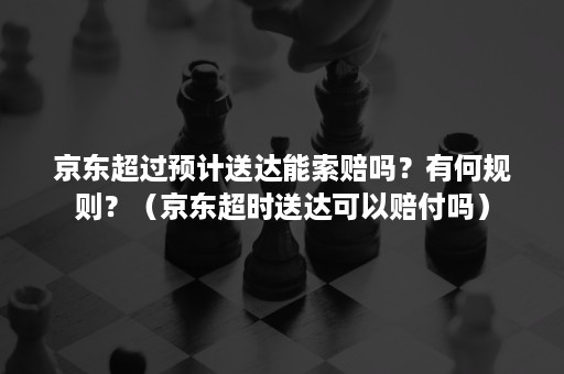 京东超过预计送达能索赔吗？有何规则？（京东超时送达可以赔付吗）