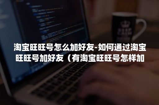 淘宝旺旺号怎么加好友-如何通过淘宝旺旺号加好友（有淘宝旺旺号怎样加对方为好友）