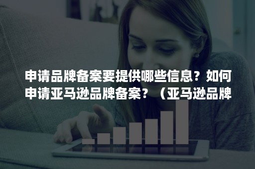 申请品牌备案要提供哪些信息？如何申请亚马逊品牌备案？（亚马逊品牌备案需要注册商标吗）