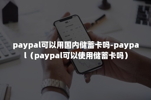 paypal可以用国内储蓄卡吗-paypal（paypal可以使用储蓄卡吗）