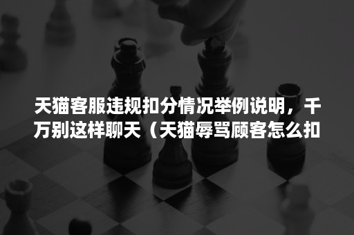 天猫客服违规扣分情况举例说明，千万别这样聊天（天猫辱骂顾客怎么扣分）