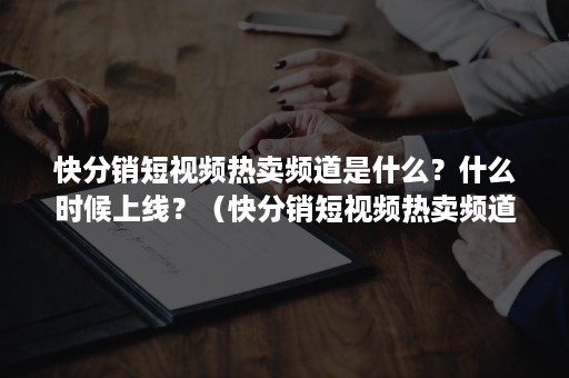 快分销短视频热卖频道是什么？什么时候上线？（快分销短视频热卖频道是什么?什么时候上线的）