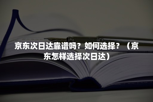 京东次日达靠谱吗？如何选择？（京东怎样选择次日达）