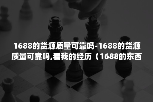 1688的货源质量可靠吗-1688的货源质量可靠吗,看我的经历（1688的东西质量可靠吗）