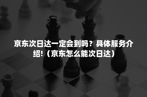 京东次日达一定会到吗？具体服务介绍!（京东怎么能次日达）