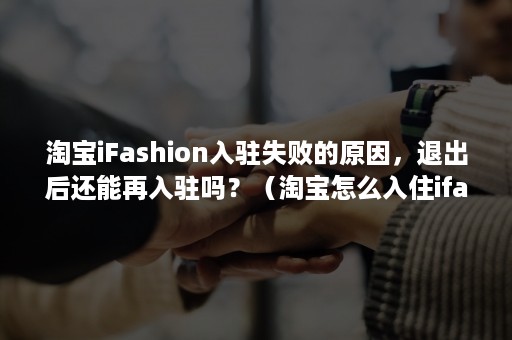 淘宝iFashion入驻失败的原因，退出后还能再入驻吗？（淘宝怎么入住ifashion）