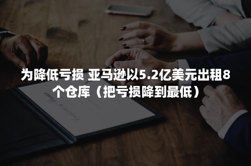 为降低亏损 亚马逊以5.2亿美元出租8个仓库（把亏损降到最低）