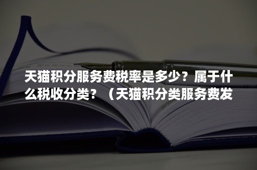 天猫积分服务费税率是多少？属于什么税收分类？（天猫积分类服务费发票税率）