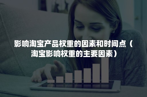 影响淘宝产品权重的因素和时间点（淘宝影响权重的主要因素）