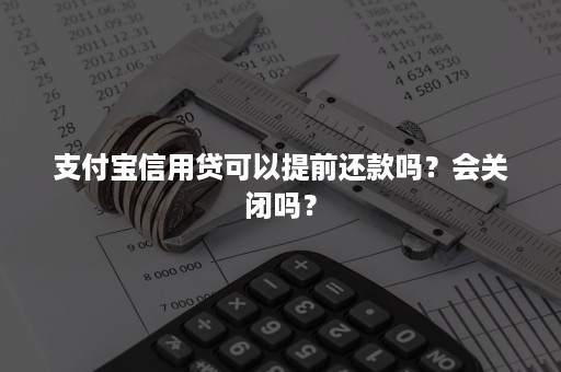 支付宝信用贷可以提前还款吗？会关闭吗？