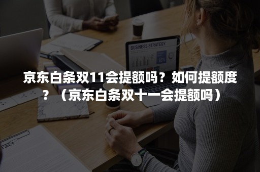 京东白条双11会提额吗？如何提额度？（京东白条双十一会提额吗）