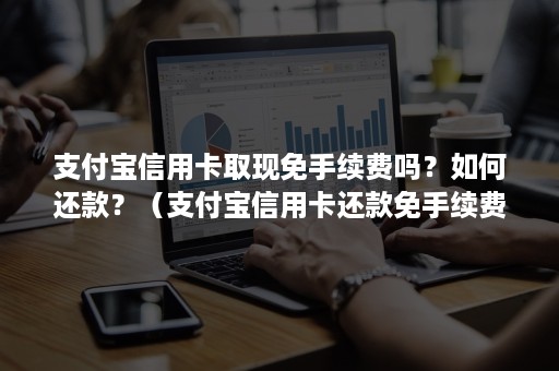 支付宝信用卡取现免手续费吗？如何还款？（支付宝信用卡还款免手续费的方法）