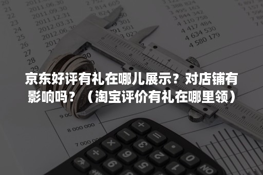 京东好评有礼在哪儿展示？对店铺有影响吗？（淘宝评价有礼在哪里领）