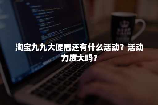 淘宝九九大促后还有什么活动？活动力度大吗？