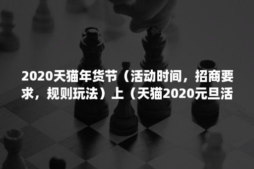 2020天猫年货节（活动时间，招商要求，规则玩法）上（天猫2020元旦活动）