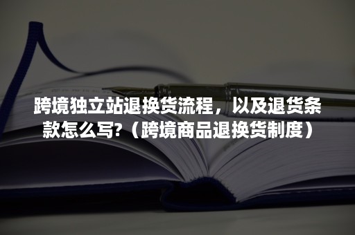 跨境独立站退换货流程，以及退货条款怎么写?（跨境商品退换货制度）