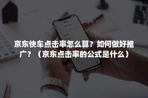 京东快车点击率怎么算?如何做好推广?(京东点击率的公式是什么) 京东快车点击率怎么算?如何做好推广?(京东点击率的公式是什么)
