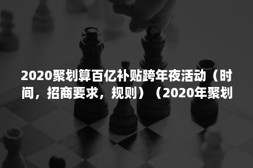 2020聚划算百亿补贴跨年夜活动（时间，招商要求，规则）（2020年聚划算百亿补贴活动多长时间）