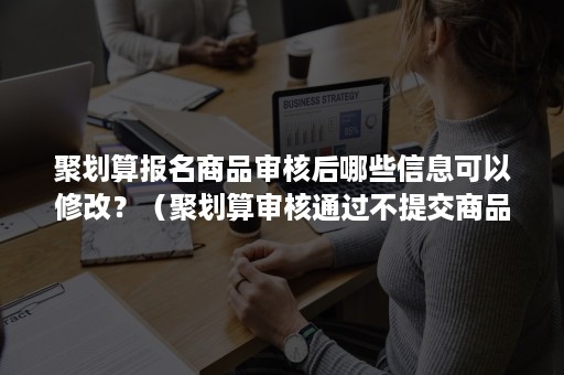 聚划算报名商品审核后哪些信息可以修改？（聚划算审核通过不提交商品）