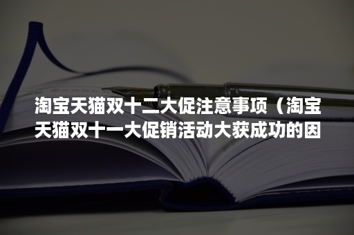 淘宝天猫双十二大促注意事项（淘宝天猫双十一大促销活动大获成功的因素有哪些）