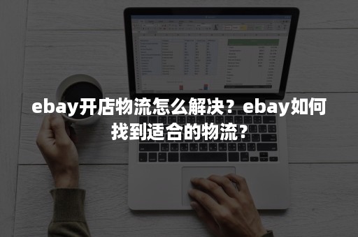 ebay开店物流怎么解决？ebay如何找到适合的物流？