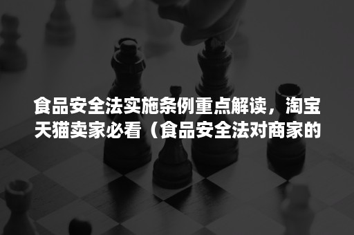 食品安全法实施条例重点解读，淘宝天猫卖家必看（食品安全法对商家的保护）