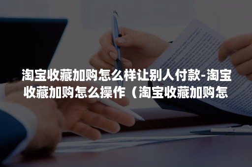 淘宝收藏加购怎么样让别人付款-淘宝收藏加购怎么操作（淘宝收藏加购怎么做）