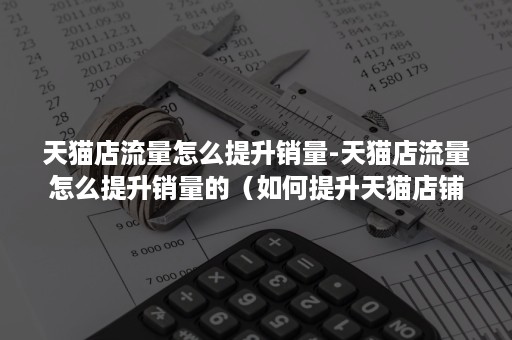 天猫店流量怎么提升销量-天猫店流量怎么提升销量的（如何提升天猫店铺访问量和转化率）