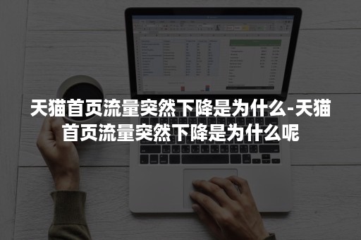 天猫首页流量突然下降是为什么-天猫首页流量突然下降是为什么呢