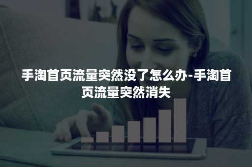 手淘首页流量突然没了怎么办-手淘首页流量突然消失