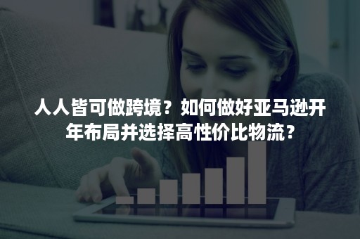 人人皆可做跨境？如何做好亚马逊开年布局并选择高性价比物流？