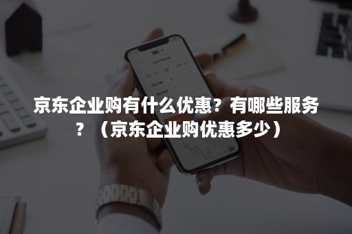 京东企业购有什么优惠？有哪些服务？（京东企业购优惠多少）