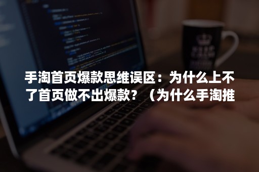 手淘首页爆款思维误区：为什么上不了首页做不出爆款？（为什么手淘推荐突然减少了）