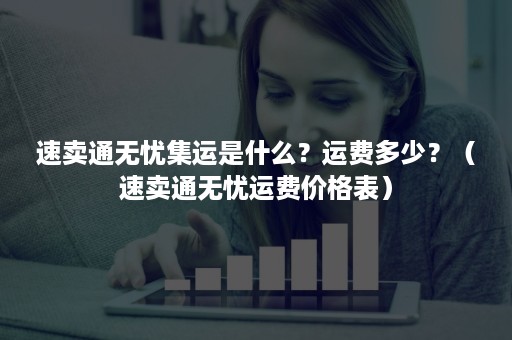 速卖通无忧集运是什么？运费多少？（速卖通无忧运费价格表）