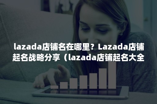 lazada店铺名在哪里？Lazada店铺起名战略分享（lazada店铺起名大全）