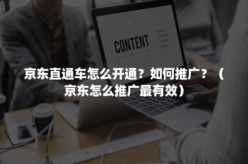 京东直通车怎么开通？如何推广？（京东怎么推广最有效）