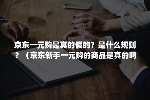 京东一元购是真的假的？是什么规则？（京东新手一元购的商品是真的吗）