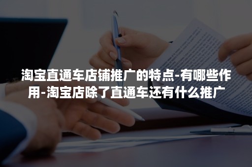 淘宝直通车店铺推广的特点-有哪些作用-淘宝店除了直通车还有什么推广