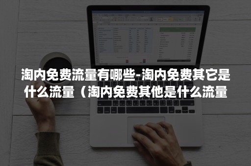 淘内免费流量有哪些-淘内免费其它是什么流量(淘内免费其他是什么流量暴涨) 淘内免费流量有哪些-淘内免费其它是什么流量(淘内免费其他是什么流量暴涨)