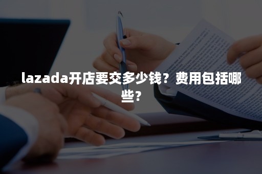 lazada开店要交多少钱？费用包括哪些？