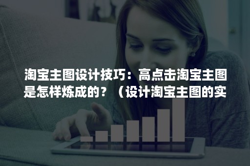 淘宝主图设计技巧：高点击淘宝主图是怎样炼成的？（设计淘宝主图的实用技巧有哪些）